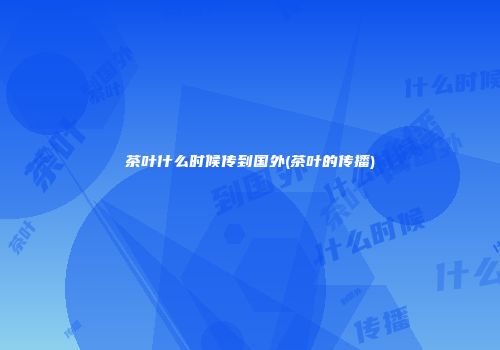 茶叶什么时候传到国外(茶叶的传播)