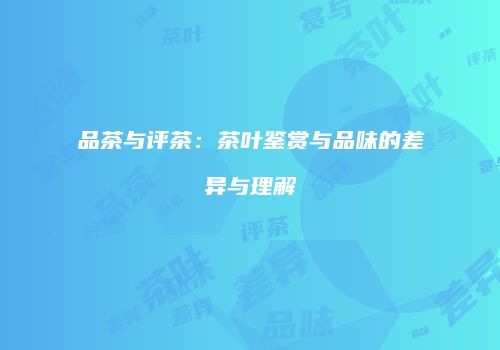 品茶与评茶：茶叶鉴赏与品味的差异与理解