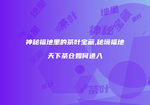 神秘福地里的茶叶宝藏,秘境福地天下茶仓如何进入