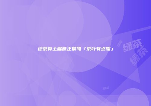 绿茶有土腥味正常吗「茶叶有点腥」