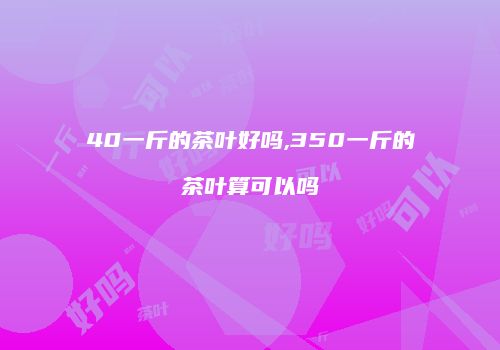 40一斤的茶叶好吗,350一斤的茶叶算可以吗