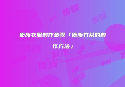 傣族衣服制作步骤「傣族竹茶的制作方法」