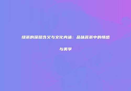 绿茶的深层含义与文化内涵：品味茗茶中的情感与美学