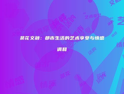茶花交融：都市生活的艺术享受与情感调和