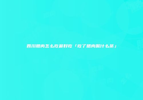 四川腊肉怎么吃最好吃「吃了腊肉喝什么茶」