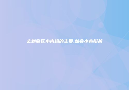 去新会区小青柑的主要,新会小青柑茶