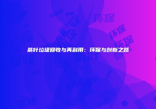 茶叶垃圾回收与再利用：环保与创新之路