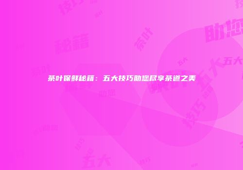 茶叶保鲜秘籍：五大技巧助您尽享茶道之美