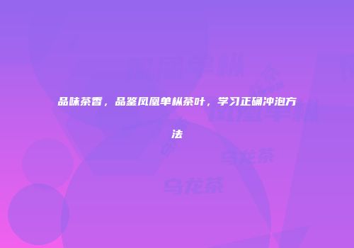 品味茶香，品鉴凤凰单枞茶叶，学习正确冲泡方法