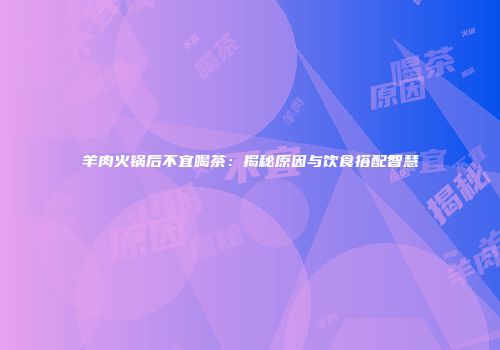 羊肉火锅后不宜喝茶：揭秘原因与饮食搭配智慧