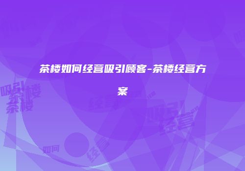 茶楼如何经营吸引顾客-茶楼经营方案