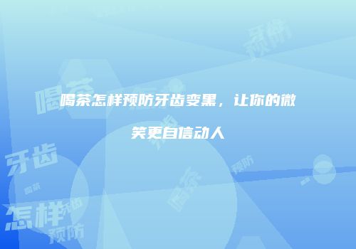 喝茶怎样预防牙齿变黑，让你的微笑更自信动人