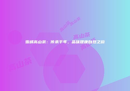 雪峰高山茶：传承千年，品味健康自然之韵