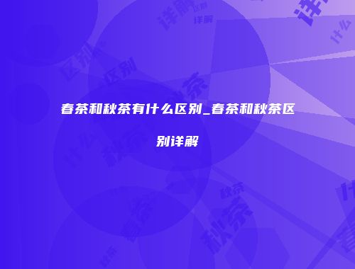 春茶和秋茶有什么区别_春茶和秋茶区别详解