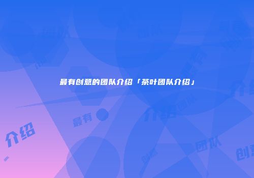 最有创意的团队介绍「茶叶团队介绍」