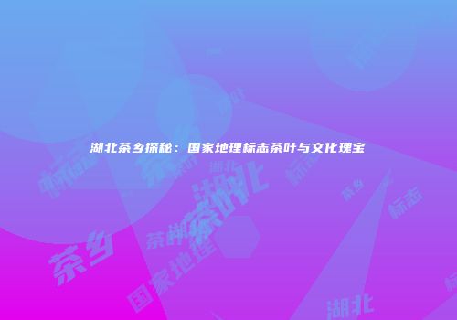 湖北茶乡探秘：国家地理标志茶叶与文化瑰宝