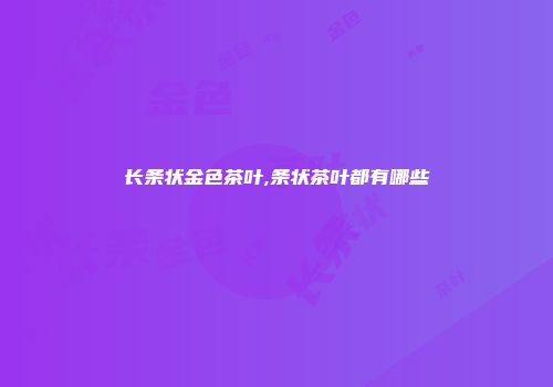 长条状金色茶叶,条状茶叶都有哪些