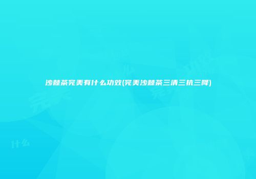 沙棘茶完美有什么功效(完美沙棘茶三清三抗三降)