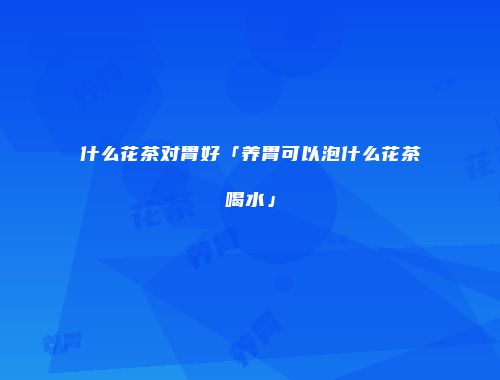 什么花茶对胃好「养胃可以泡什么花茶喝水」