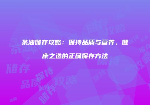 茶油储存攻略：保持品质与营养，健康之选的正确保存方法