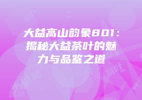 大益高山韵象801：揭秘大益茶叶的魅力与品鉴之道