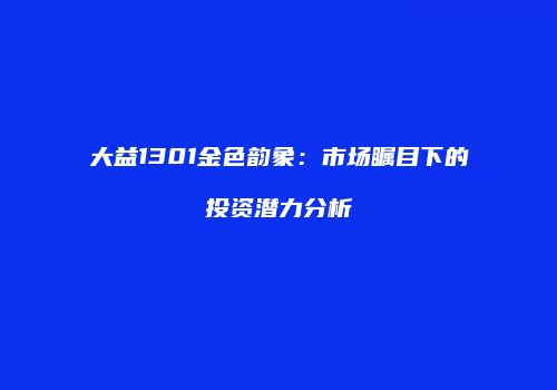 大益1301金色韵象：市场瞩目下的投资潜力分析