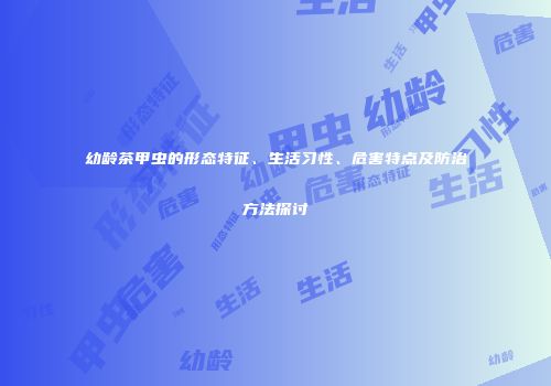 幼龄茶甲虫的形态特征、生活习性、危害特点及防治方法探讨