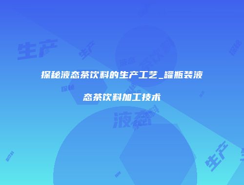 探秘液态茶饮料的生产工艺_罐瓶装液态茶饮料加工技术