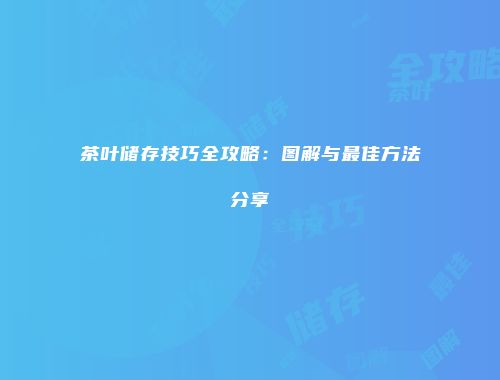 茶叶储存技巧全攻略：图解与最佳方法分享