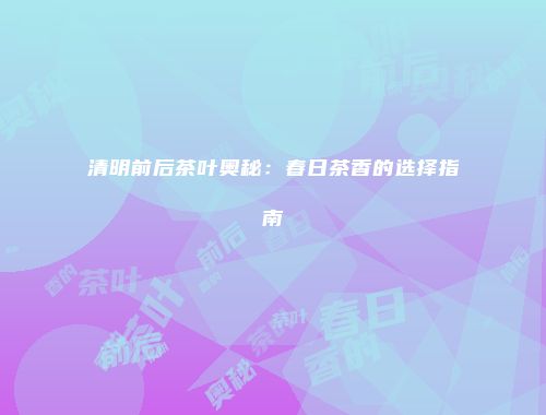 清明前后茶叶奥秘：春日茶香的选择指南
