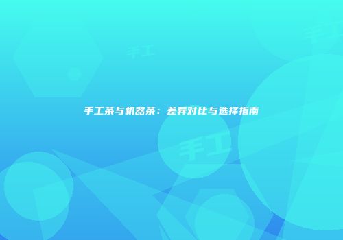 手工茶与机器茶：差异对比与选择指南