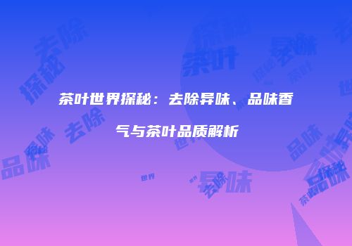 茶叶世界探秘：去除异味、品味香气与茶叶品质解析