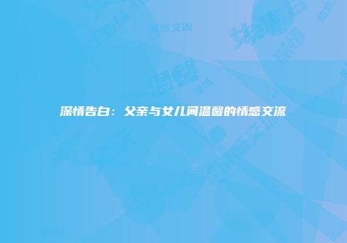 深情告白：父亲与女儿间温馨的情感交流