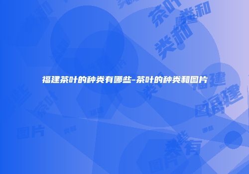 福建茶叶的种类有哪些-茶叶的种类和图片