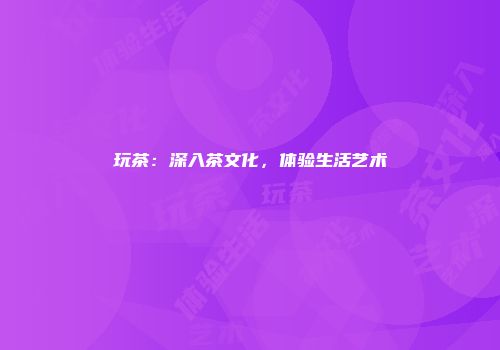 玩茶：深入茶文化，体验生活艺术