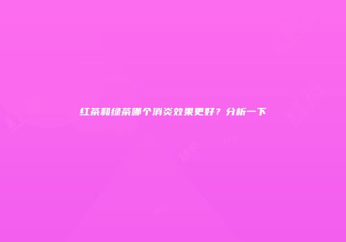 红茶和绿茶哪个消炎效果更好？分析一下