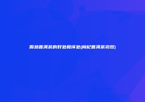 喝熟普洱茶的好处和坏处(枸杞普洱茶功效)