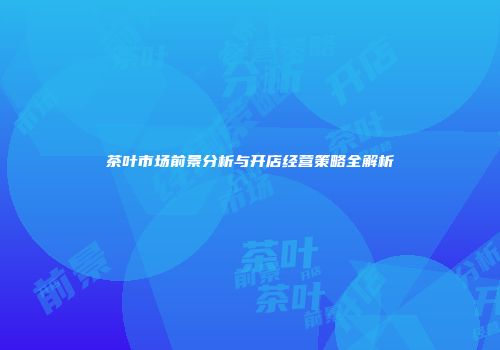 茶叶市场前景分析与开店经营策略全解析