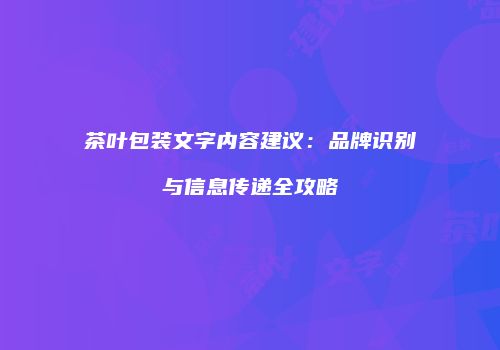 茶叶包装文字内容建议：品牌识别与信息传递全攻略