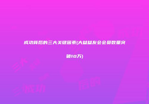 成功背后的三大关键因素(大益益友会会员数量突破10万)