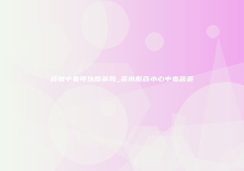 药物中毒可以喝茶吗_茶水服药小心中毒茗茶