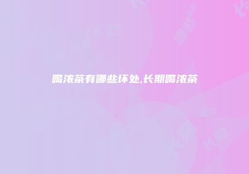 喝浓茶有哪些坏处,长期喝浓茶