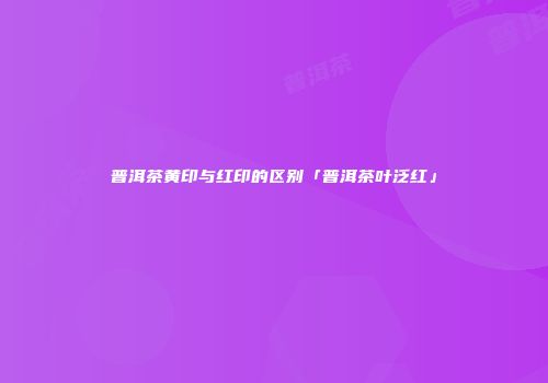 普洱茶黄印与红印的区别「普洱茶叶泛红」