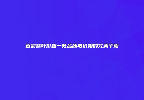 香韵茶叶价格一览品质与价格的完美平衡