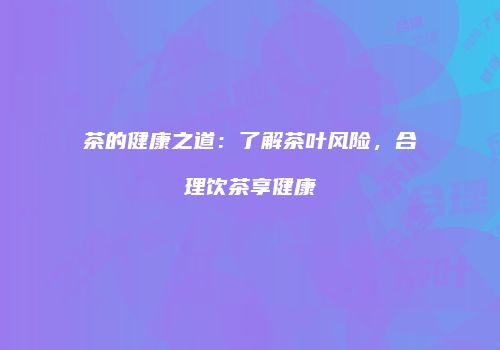 茶的健康之道：了解茶叶风险，合理饮茶享健康