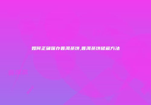 如何正确保存普洱茶饼,普洱茶饼储藏方法