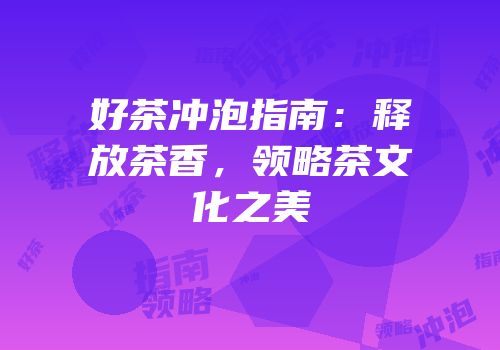 好茶冲泡指南：释放茶香，领略茶文化之美