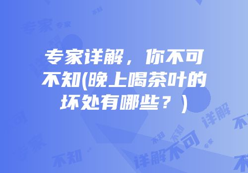 专家详解，你不可不知(晚上喝茶叶的坏处有哪些？)