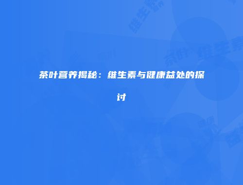茶叶营养揭秘：维生素与健康益处的探讨