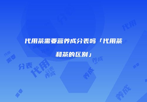 代用茶需要营养成分表吗「代用茶和茶的区别」
